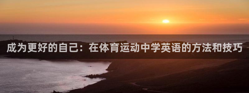 嗨王体育nba直播下载：成为更好的自己：在体育运动中学英语的方法和技巧